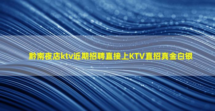 黔南夜店ktv近期招聘直接上KTV直招真金白银